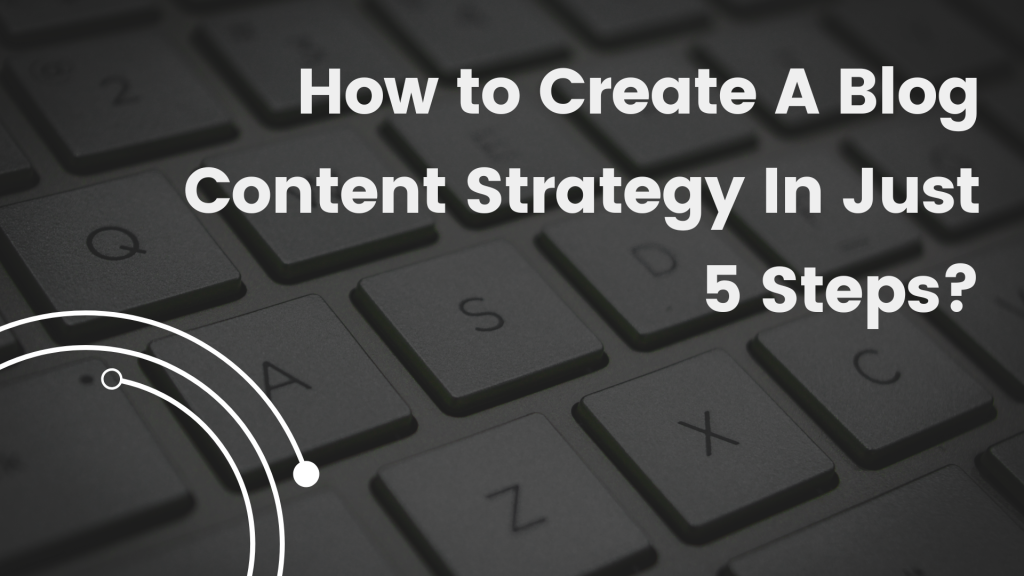 How to Create A Blog Content Strategy In Just 5 Steps?