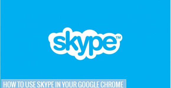 How To Use Skype In Your Google Chrome