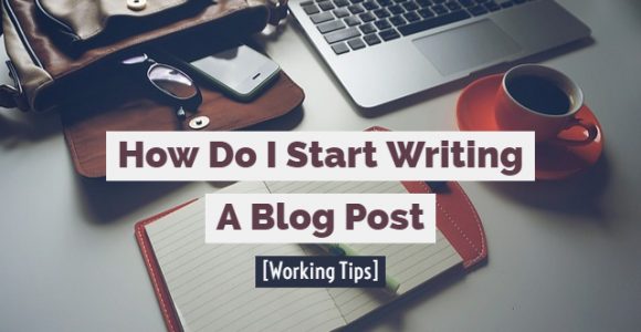 How Do I Start Writing A Blog Post [Working Tips]