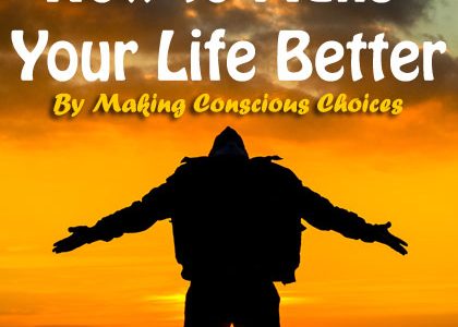 How to Make Your Life Better By Making Conscious Choices