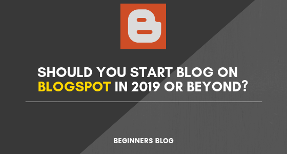 Should You Start Blog On BlogSpot In 2019 or Beyond?