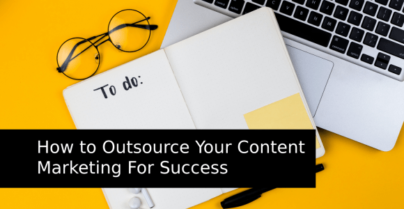How To Outsource Your Content Marketing For Success