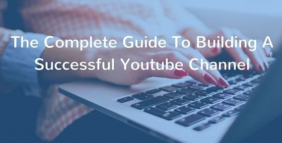 The Complete Guide To Building A Successful YouTube Channel