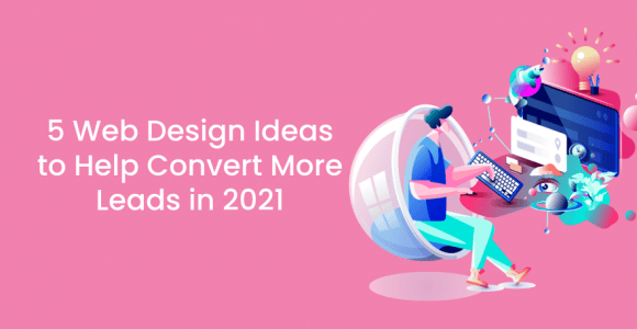 5 Web Design Ideas to Help Convert More Leads in 2021