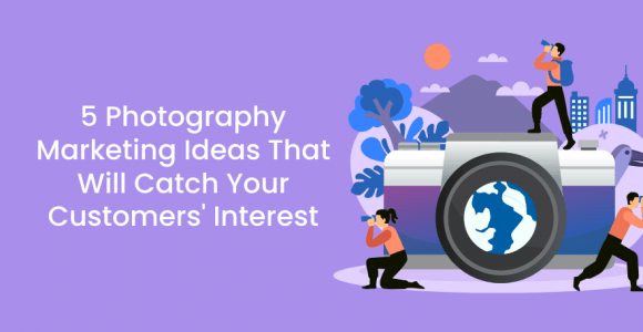 5 Photography Marketing Ideas That Will Catch Your Customers’ Interest