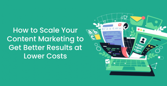 How to Scale Your Content Marketing to Get Better Results at Lower Costs
