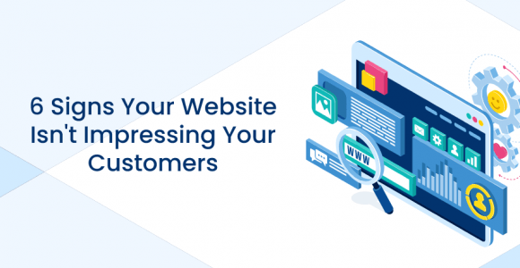 6 Signs Your Website Isn’t Impressing Your Customers