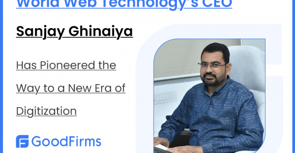 World Web Technology’s CEO, Sanjay Ghinaiya Has Pioneered the Way to a New Era of Digitization: GoodFirms