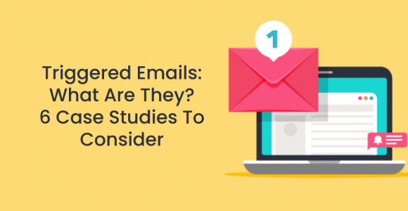 Triggered Emails: What Are They? 6 Case Studies To Consider