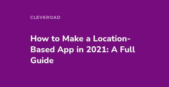 How to Create a Location-Based App in 2021: Types, Technologies, and Development Steps