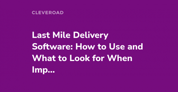 Last Mile Delivery Software: Benefits, Features, and Tech Trends